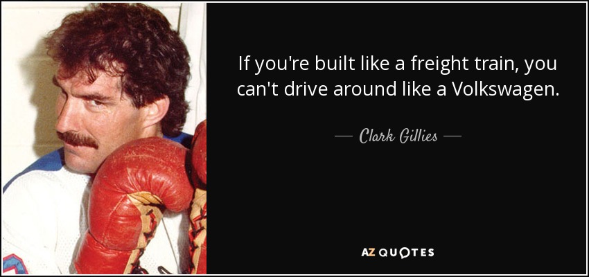 If you're built like a freight train, you can't drive around like a Volkswagen. - Clark Gillies