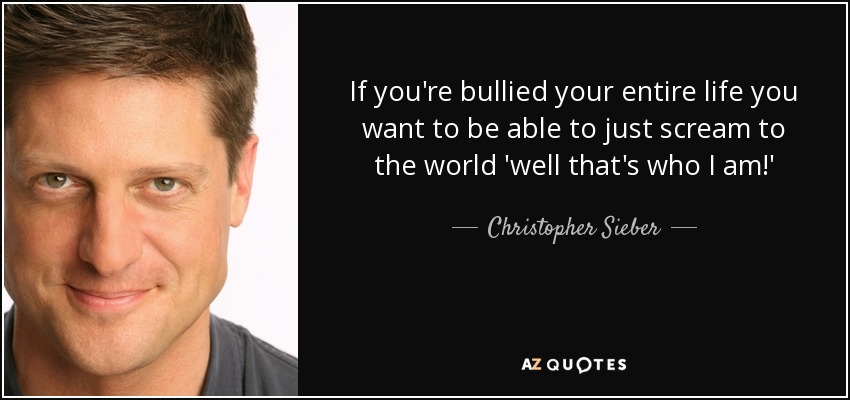 If you're bullied your entire life you want to be able to just scream to the world 'well that's who I am!' - Christopher Sieber