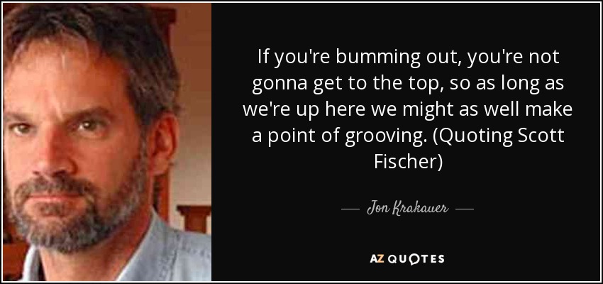 If you're bumming out, you're not gonna get to the top, so as long as we're up here we might as well make a point of grooving. (Quoting Scott Fischer) - Jon Krakauer