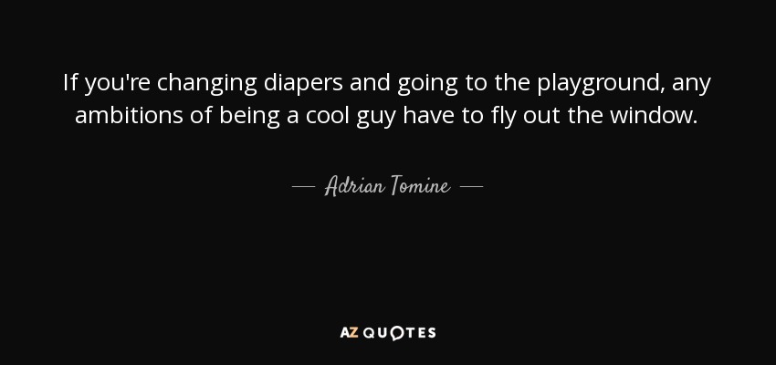 If you're changing diapers and going to the playground, any ambitions of being a cool guy have to fly out the window. - Adrian Tomine