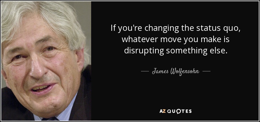 If you're changing the status quo, whatever move you make is disrupting something else. - James Wolfensohn
