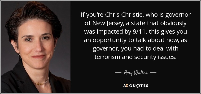 If you're Chris Christie, who is governor of New Jersey, a state that obviously was impacted by 9/11, this gives you an opportunity to talk about how, as governor, you had to deal with terrorism and security issues. - Amy Walter