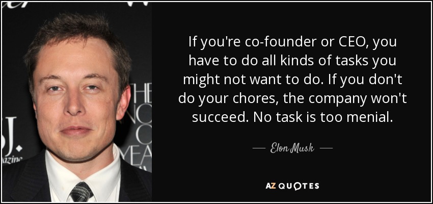 If you're co-founder or CEO, you have to do all kinds of tasks you might not want to do. If you don't do your chores, the company won't succeed. No task is too menial. - Elon Musk