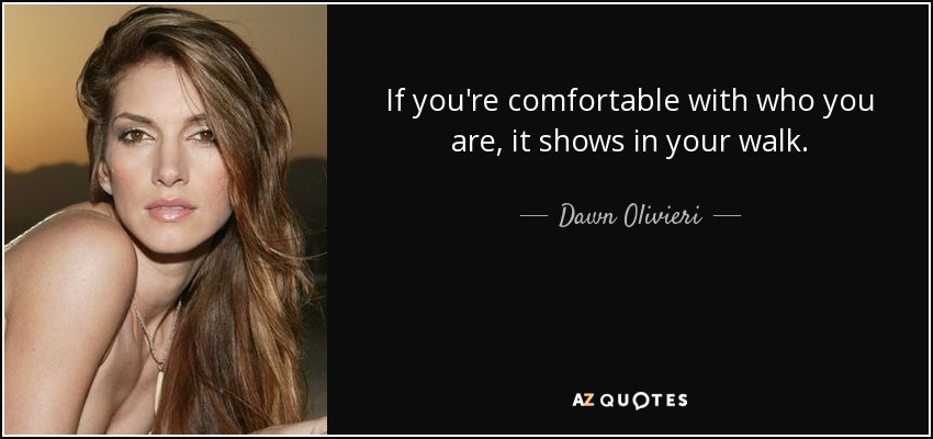 If you're comfortable with who you are, it shows in your walk. - Dawn Olivieri