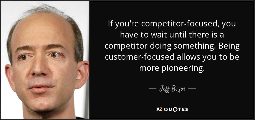 If you're competitor-focused, you have to wait until there is a competitor doing something. Being customer-focused allows you to be more pioneering. - Jeff Bezos