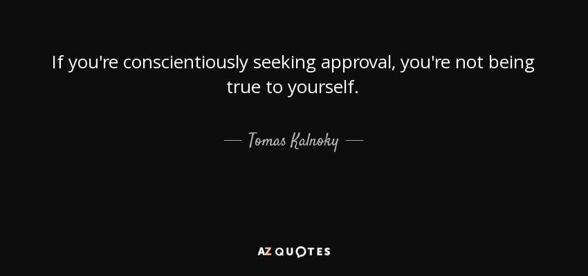 If you're conscientiously seeking approval, you're not being true to yourself. - Tomas Kalnoky