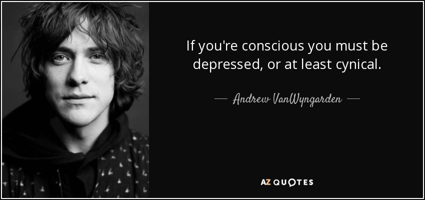 If you're conscious you must be depressed, or at least cynical. - Andrew VanWyngarden