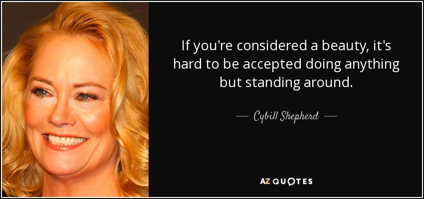 If you're considered a beauty, it's hard to be accepted doing anything but standing around. - Cybill Shepherd
