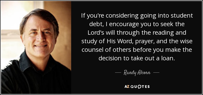 If you're considering going into student debt, I encourage you to seek the Lord's will through the reading and study of His Word, prayer, and the wise counsel of others before you make the decision to take out a loan. - Randy Alcorn