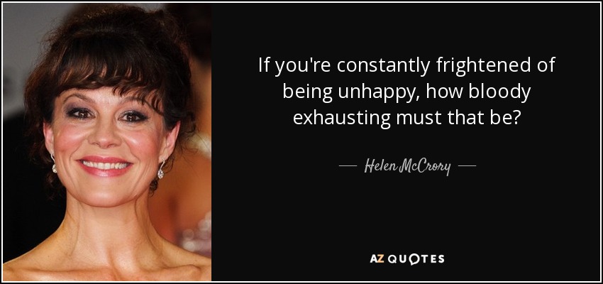 If you're constantly frightened of being unhappy, how bloody exhausting must that be? - Helen McCrory