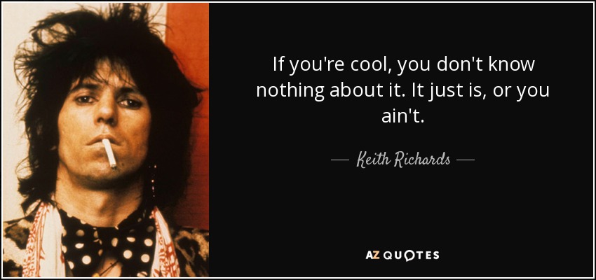 If you're cool, you don't know nothing about it. It just is, or you ain't. - Keith Richards