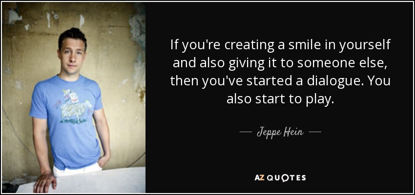 If you're creating a smile in yourself and also giving it to someone else, then you've started a dialogue. You also start to play. - Jeppe Hein
