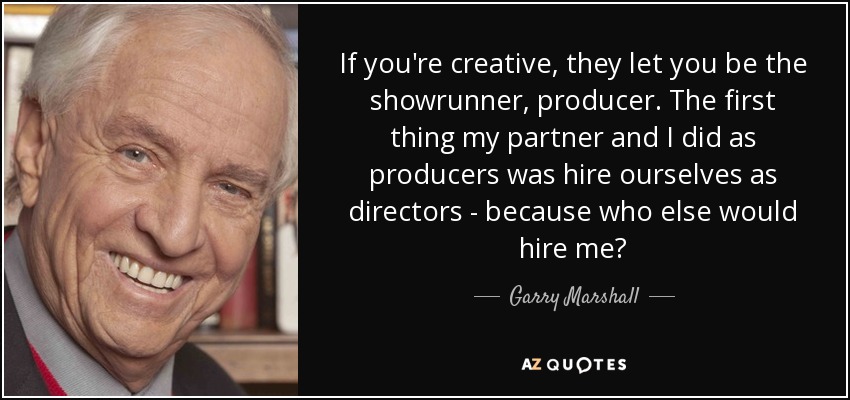 If you're creative, they let you be the showrunner, producer. The first thing my partner and I did as producers was hire ourselves as directors - because who else would hire me? - Garry Marshall