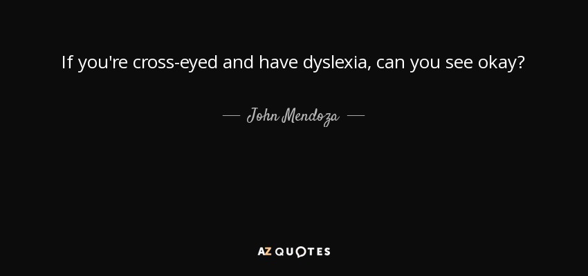 If you're cross-eyed and have dyslexia, can you see okay? - John Mendoza