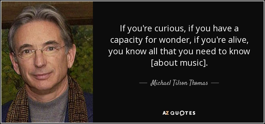 If you're curious, if you have a capacity for wonder, if you're alive, you know all that you need to know [about music]. - Michael Tilson Thomas