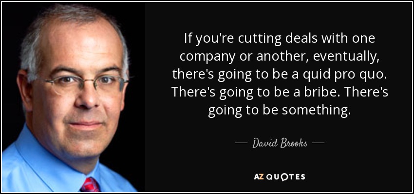 If you're cutting deals with one company or another, eventually, there's going to be a quid pro quo. There's going to be a bribe. There's going to be something. - David Brooks