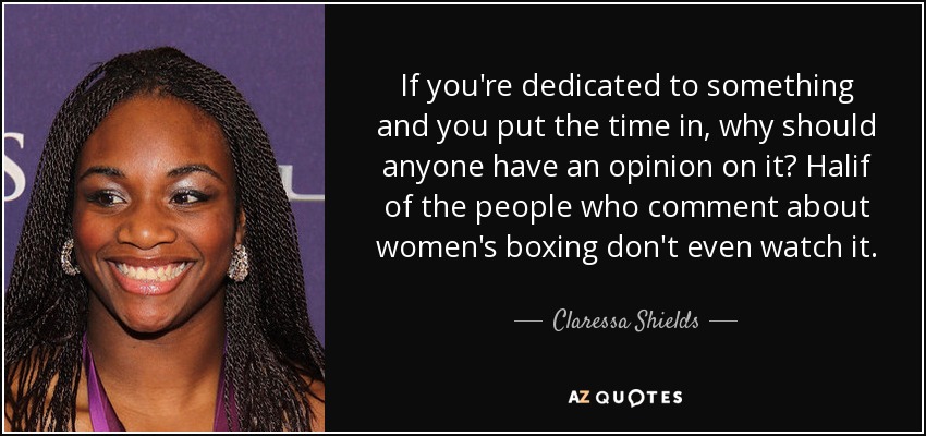 If you're dedicated to something and you put the time in, why should anyone have an opinion on it? Halif of the people who comment about women's boxing don't even watch it. - Claressa Shields