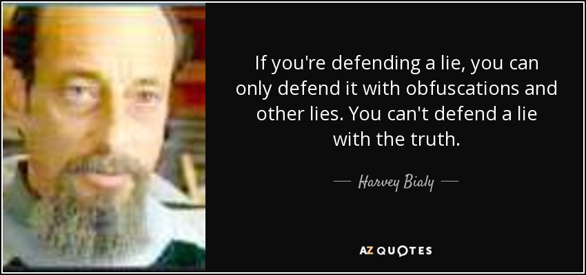 If you're defending a lie, you can only defend it with obfuscations and other lies. You can't defend a lie with the truth. - Harvey Bialy