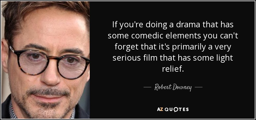 If you're doing a drama that has some comedic elements you can't forget that it's primarily a very serious film that has some light relief. - Robert Downey, Jr.