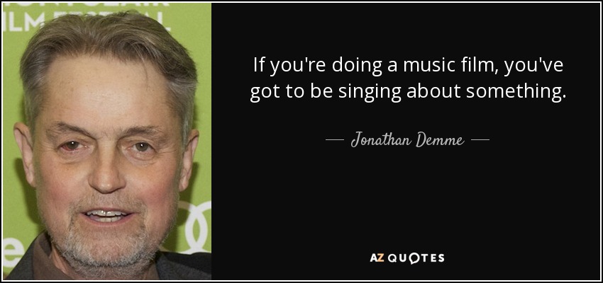 If you're doing a music film, you've got to be singing about something. - Jonathan Demme