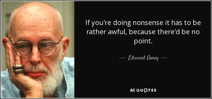 If you're doing nonsense it has to be rather awful, because there'd be no point. - Edward Gorey