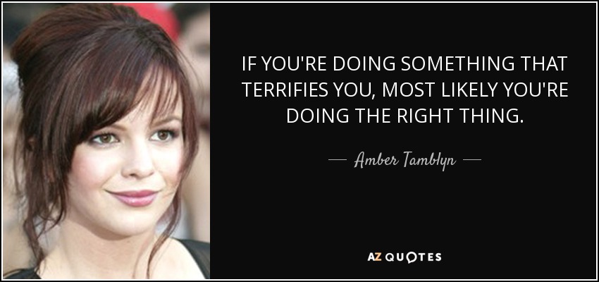 IF YOU'RE DOING SOMETHING THAT TERRIFIES YOU, MOST LIKELY YOU'RE DOING THE RIGHT THING. - Amber Tamblyn