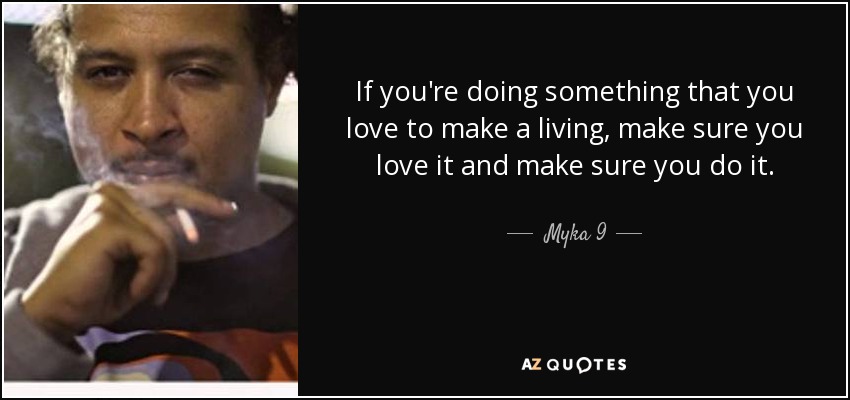 If you're doing something that you love to make a living, make sure you love it and make sure you do it. - Myka 9