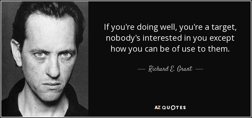 If you're doing well, you're a target, nobody's interested in you except how you can be of use to them. - Richard E. Grant