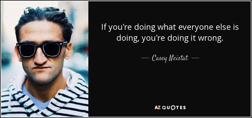 If you're doing what everyone else is doing, you're doing it wrong. - Casey Neistat