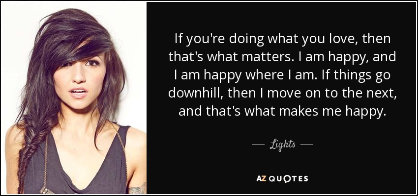 If you're doing what you love, then that's what matters. I am happy, and I am happy where I am. If things go downhill, then I move on to the next, and that's what makes me happy. - Lights