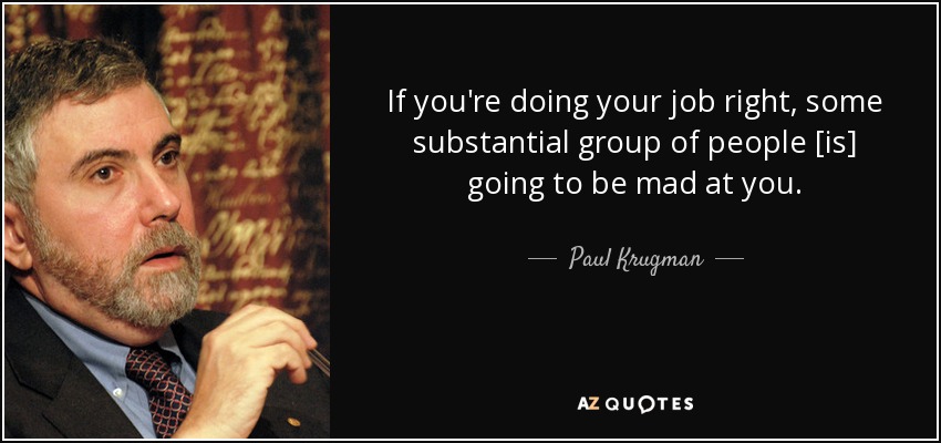 If you're doing your job right, some substantial group of people [is] going to be mad at you. - Paul Krugman
