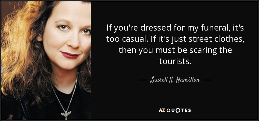 If you're dressed for my funeral, it's too casual. If it's just street clothes, then you must be scaring the tourists. - Laurell K. Hamilton