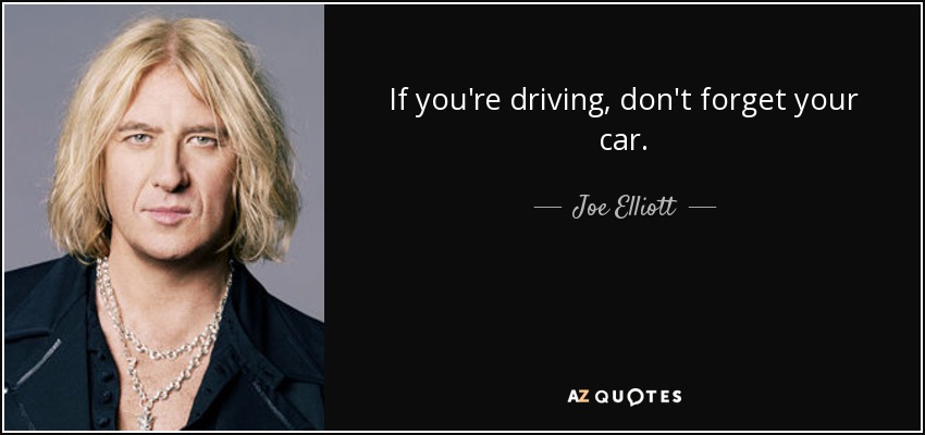 If you're driving, don't forget your car. - Joe Elliott