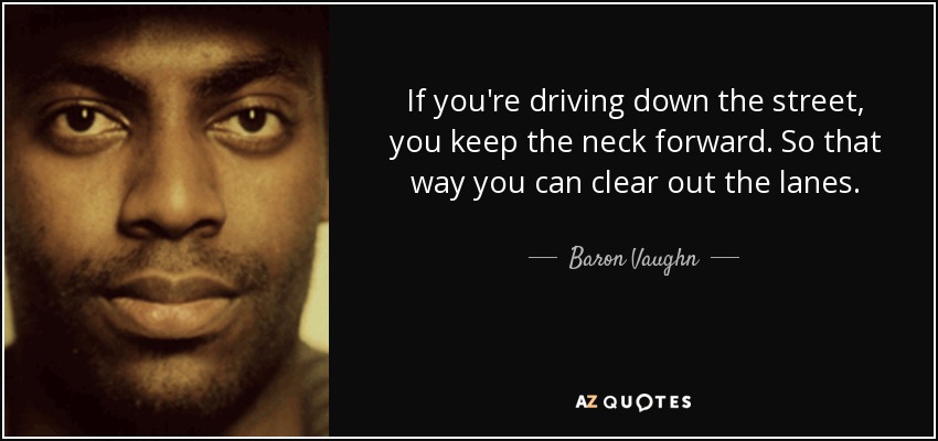 If you're driving down the street, you keep the neck forward. So that way you can clear out the lanes. - Baron Vaughn