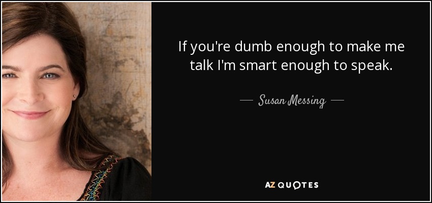 If you're dumb enough to make me talk I'm smart enough to speak. - Susan Messing