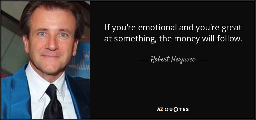 If you're emotional and you're great at something, the money will follow. - Robert Herjavec