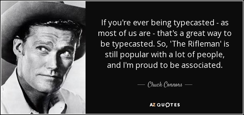 If you're ever being typecasted - as most of us are - that's a great way to be typecasted. So, 'The Rifleman' is still popular with a lot of people, and I'm proud to be associated. - Chuck Connors