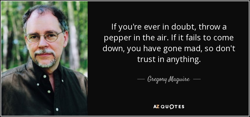 If you're ever in doubt, throw a pepper in the air. If it fails to come down, you have gone mad, so don't trust in anything. - Gregory Maguire