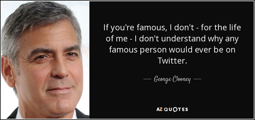 If you're famous, I don't - for the life of me - I don't understand why any famous person would ever be on Twitter. - George Clooney