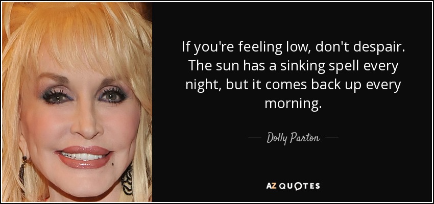 If you're feeling low, don't despair. The sun has a sinking spell every night, but it comes back up every morning. - Dolly Parton