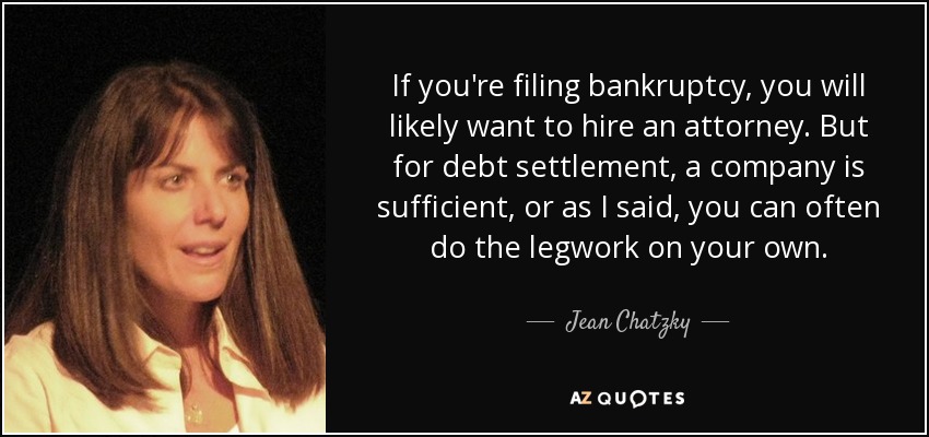 If you're filing bankruptcy, you will likely want to hire an attorney. But for debt settlement, a company is sufficient, or as I said, you can often do the legwork on your own. - Jean Chatzky
