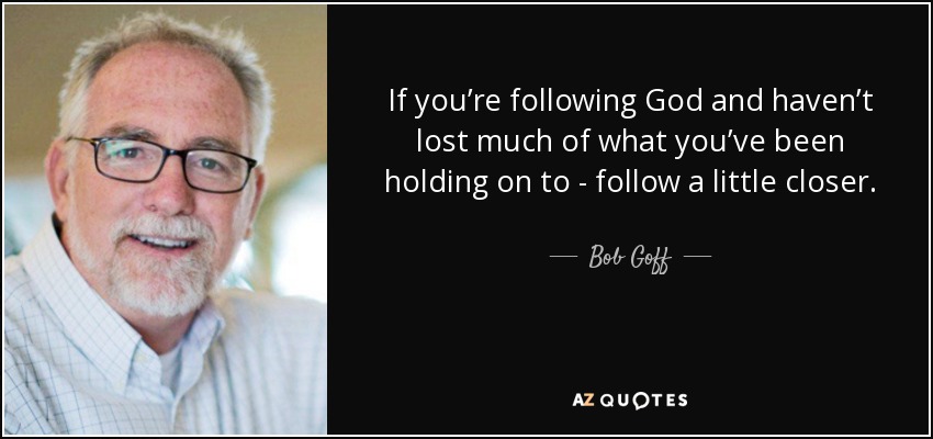 If you’re following God and haven’t lost much of what you’ve been holding on to - follow a little closer. - Bob Goff