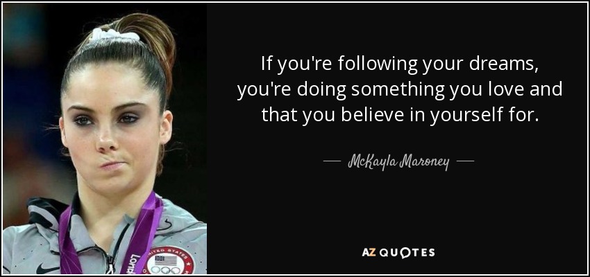 If you're following your dreams, you're doing something you love and that you believe in yourself for. - McKayla Maroney
