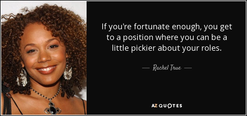 If you're fortunate enough, you get to a position where you can be a little pickier about your roles. - Rachel True