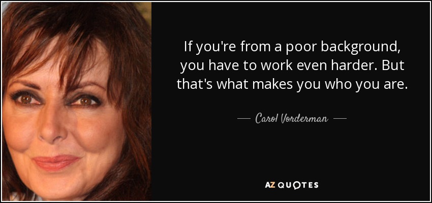 If you're from a poor background, you have to work even harder. But that's what makes you who you are. - Carol Vorderman