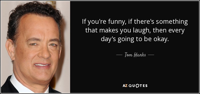 If you're funny, if there's something that makes you laugh, then every day's going to be okay. - Tom Hanks