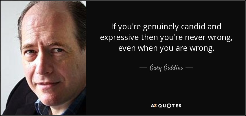 If you're genuinely candid and expressive then you're never wrong, even when you are wrong. - Gary Giddins