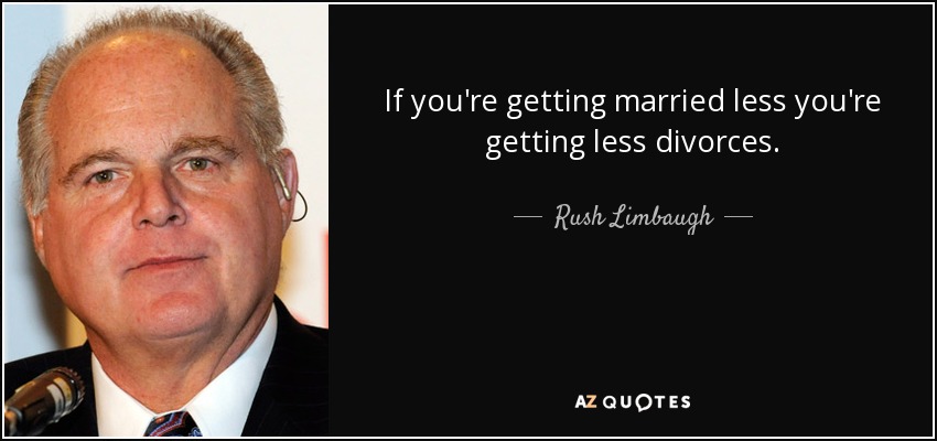 If you're getting married less you're getting less divorces. - Rush Limbaugh