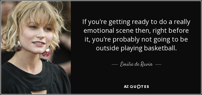 If you're getting ready to do a really emotional scene then, right before it, you're probably not going to be outside playing basketball. - Emilie de Ravin