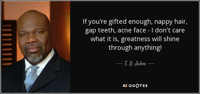 If you're gifted enough, nappy hair, gap teeth, acne face - I don't care what it is, greatness will shine through anything! - T. D. Jakes